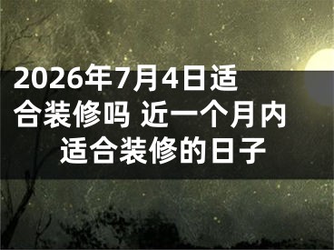 2026年7月4日适合装修吗 近一个月内适合装修的日子
