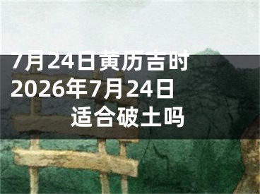 7月24日黄历吉时 2026年7月24日适合破土吗