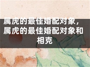 属虎的最佳婚配对象，属虎的最佳婚配对象和相克