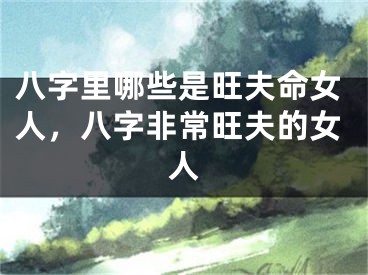 八字里哪些是旺夫命女人，八字非常旺夫的女人