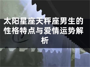 太阳星座天秤座男生的性格特点与爱情运势解析