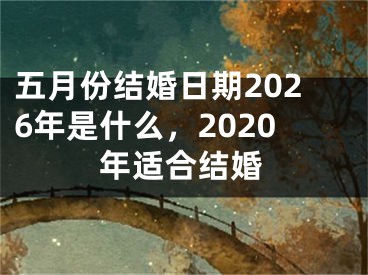 五月份结婚日期2026年是什么,2020年适合结婚