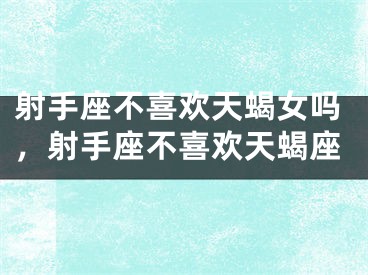 射手座不喜欢天蝎女吗，射手座不喜欢天蝎座