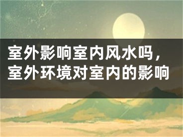 室外影响室内风水吗，室外环境对室内的影响