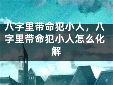 八字里带命犯小人，八字里带命犯小人怎么化解