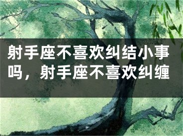 射手座不喜欢纠结小事吗，射手座不喜欢纠缠