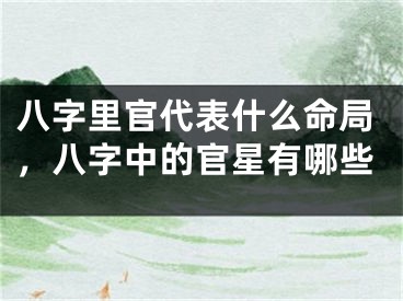 八字里官代表什么命局,八字中的官星有哪些