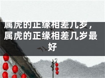 属虎的正缘相差几岁,属虎的正缘相差几岁最好
