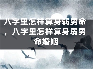 八字里怎样算身弱男命，八字里怎样算身弱男命婚姻