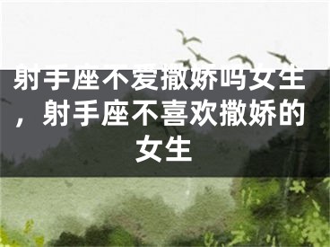 射手座不爱撒娇吗女生，射手座不喜欢撒娇的女生