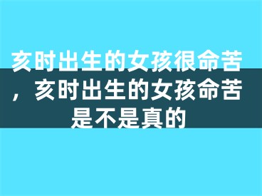 亥时出生的女孩很命苦，亥时出生的女孩命苦是不是真的