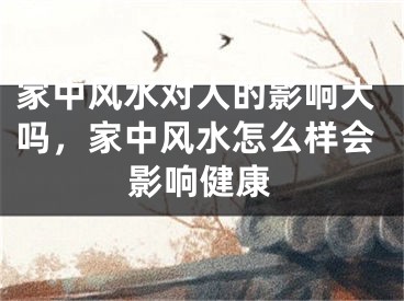家中风水对人的影响大吗,家中风水怎么样会影响健康