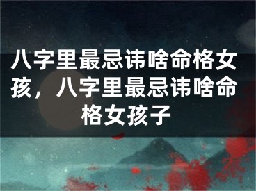 八字里最忌讳啥命格女孩，八字里最忌讳啥命格女孩子