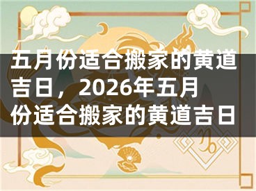 五月份适合搬家的黄道吉日，2026年五月份适合搬家的黄道吉日