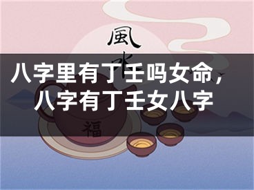 八字里有丁壬吗女命，八字有丁壬女八字