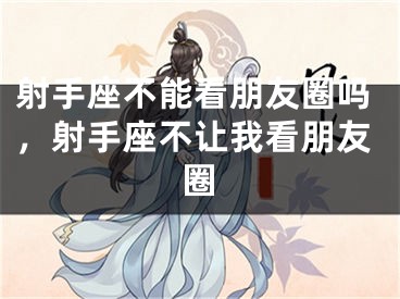 射手座不能看朋友圈吗，射手座不让我看朋友圈