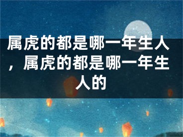 属虎的都是哪一年生人,属虎的都是哪一年生人的