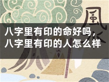 八字里有印的命好吗,八字里有印的人怎么样