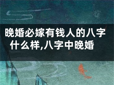晚婚必嫁有钱人的八字什么样,八字中晚婚