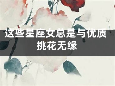 这些星座女总是与优质挑花无缘