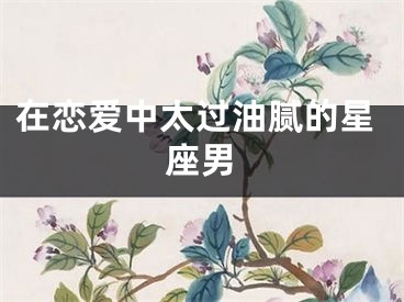 在恋爱中太过油腻的星座男