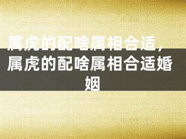 属虎的配啥属相合适,属虎的配啥属相合适婚姻