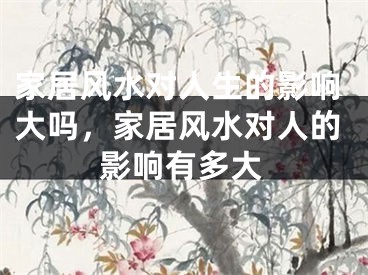 家居风水对人生的影响大吗,家居风水对人的影响有多大