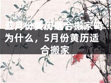 五月份黄历适合搬家吗为什么,5月份黄历适合搬家