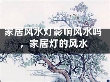 家居风水灯影响风水吗,家居灯的风水