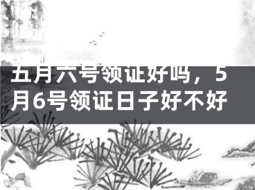 五月六号领证好吗,5月6号领证日子好不好