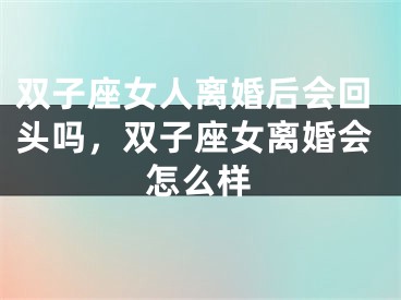 双子座女人离婚后会回头吗,双子座女离婚会怎么样