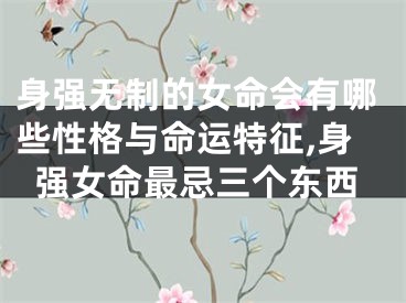 身强无制的女命会有哪些性格与命运特征,身强女命最忌三个东西