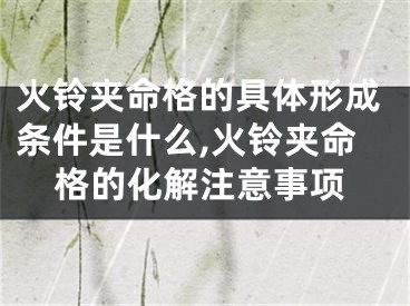 火铃夹命格的具体形成条件是什么,火铃夹命格的化解注意事项