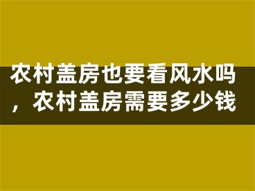 农村盖房也要看风水吗,农村盖房需要多少钱