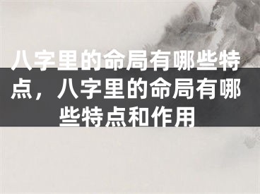八字里的命局有哪些特点，八字里的命局有哪些特点和作用