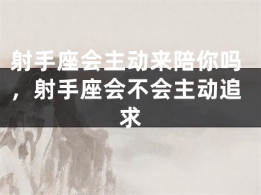 射手座会主动来陪你吗，射手座会不会主动追求