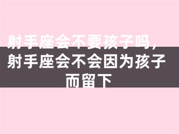 射手座会不要孩子吗，射手座会不会因为孩子而留下