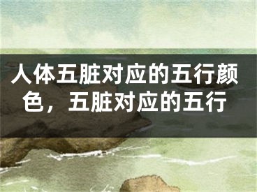 人体五脏对应的五行颜色，五脏对应的五行