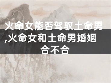 火命女能否驾驭土命男,火命女和土命男婚姻合不合