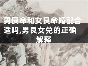 男艮命和女艮命婚配合适吗,男艮女兑的正确解释