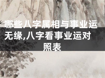 哪些八字属相与事业运无缘,八字看事业运对照表