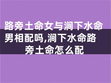 路旁土命女与涧下水命男相配吗,涧下水命路旁土命怎么配