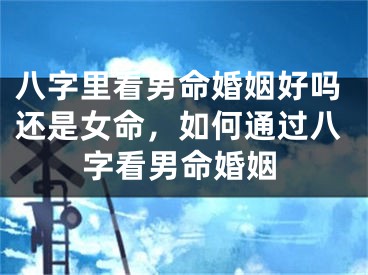 八字里看男命婚姻好吗还是女命，如何通过八字看男命婚姻