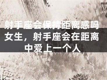 射手座会保持距离感吗女生，射手座会在距离中爱上一个人