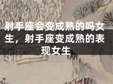 射手座会变成熟的吗女生，射手座变成熟的表现女生