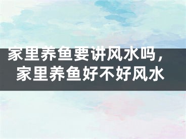 家里养鱼要讲风水吗,家里养鱼好不好风水