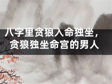 八字里贪狼入命独坐，贪狼独坐命宫的男人