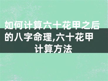如何计算六十花甲之后的八字命理,六十花甲计算方法