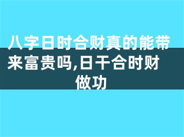 八字日时合财真的能带来富贵吗,日干合时财做功