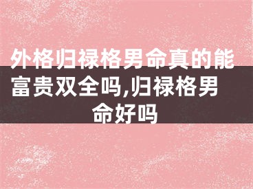 外格归禄格男命真的能富贵双全吗,归禄格男命好吗